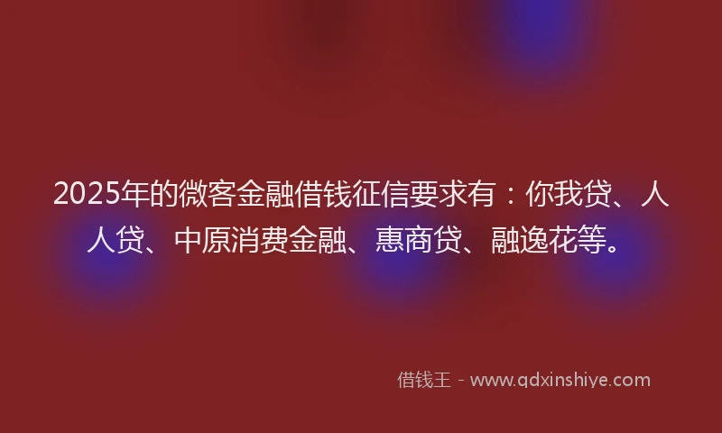 2025年的微客金融借钱征信要求有：你我贷、人人贷、中原消费金融、惠商贷、融逸花等。