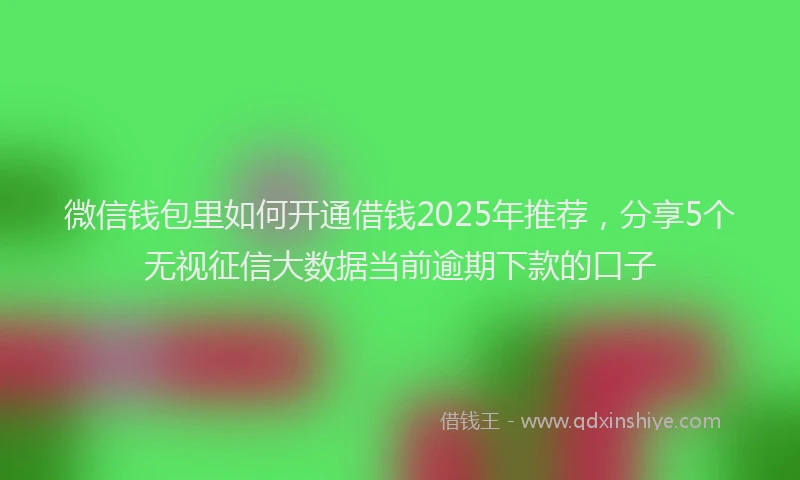 微信钱包里如何开通借钱2025年推荐，分享5个无视征信大数据当前逾期下款的口子