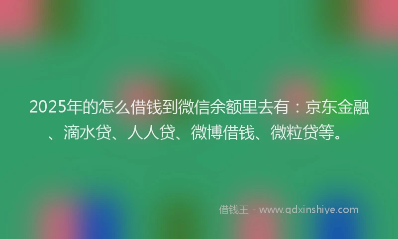 2025年的怎么借钱到微信余额里去有：京东金融、滴水贷、人人贷、微博借钱、微粒贷等。