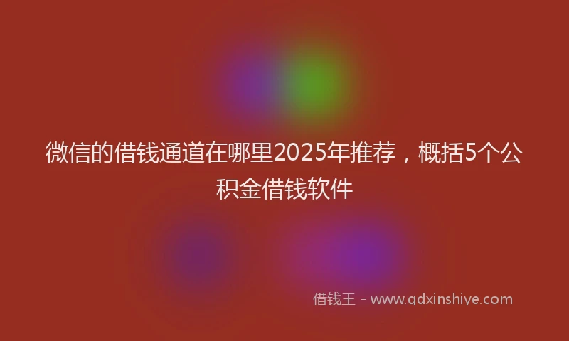 微信的借钱通道在哪里2025年推荐，概括5个公积金借钱软件