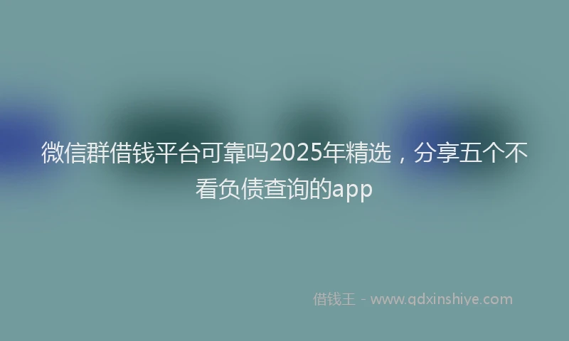 微信群借钱平台可靠吗2025年精选，分享五个不看负债查询的app