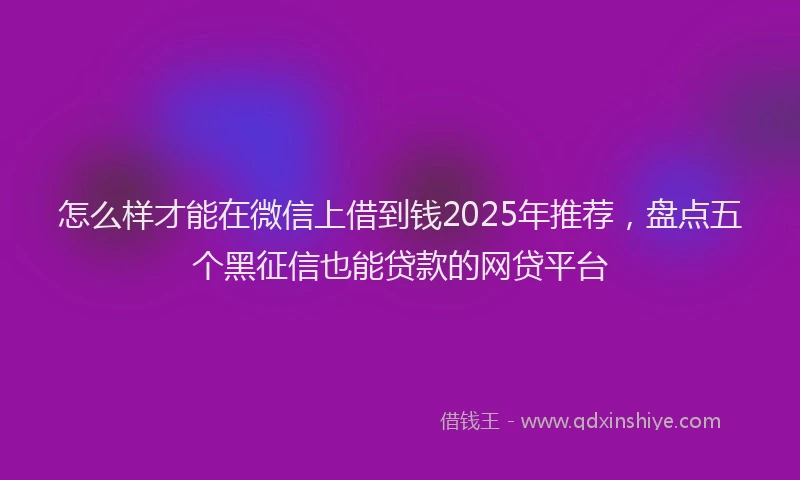 怎么样才能在微信上借到钱2025年推荐，盘点五个黑征信也能贷款的网贷平台