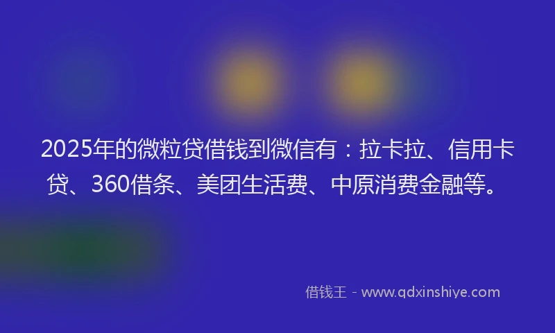 2025年的微粒贷借钱到微信有：拉卡拉、信用卡贷、360借条、美团生活费、中原消费金融等。