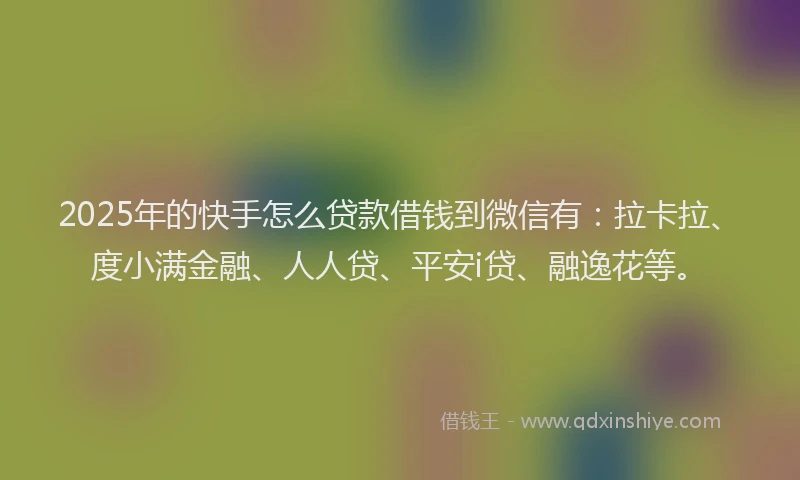 2025年的快手怎么贷款借钱到微信有：拉卡拉、度小满金融、人人贷、平安i贷、融逸花等。