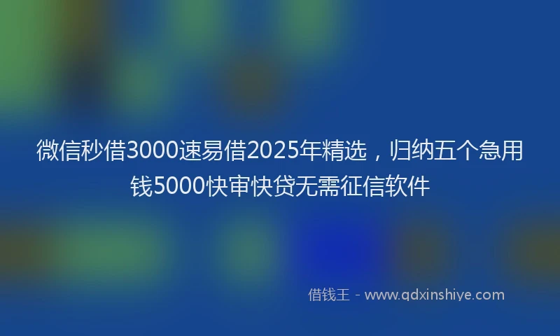 微信秒借3000速易借2025年精选，归纳五个急用钱5000快审快贷无需征信软件