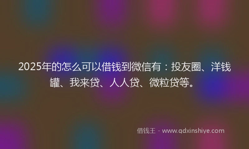 2025年的怎么可以借钱到微信有：投友圈、洋钱罐、我来贷、人人贷、微粒贷等。