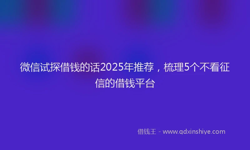 微信试探借钱的话2025年推荐，梳理5个不看征信的借钱平台