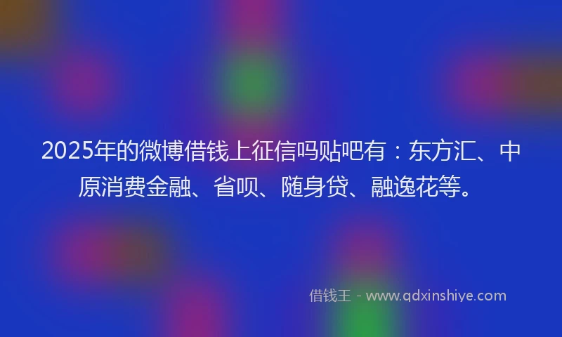 2025年的微博借钱上征信吗贴吧有：东方汇、中原消费金融、省呗、随身贷、融逸花等。
