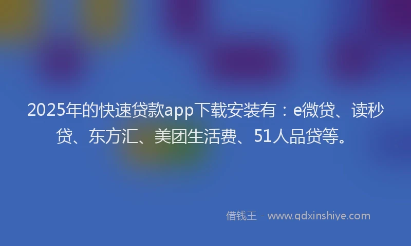 2025年的快速贷款app下载安装有：e微贷、读秒贷、东方汇、美团生活费、51人品贷等。