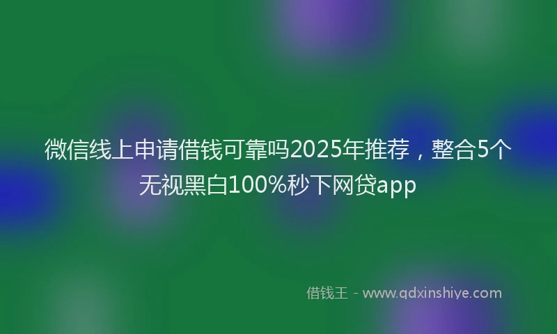 微信线上申请借钱可靠吗2025年推荐，整合5个无视黑白100%秒下网贷app