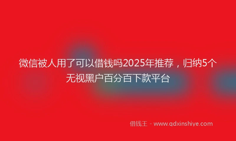 微信被人用了可以借钱吗2025年推荐，归纳5个无视黑户百分百下款平台