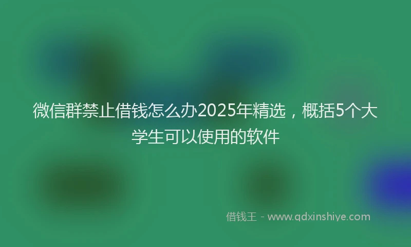 微信群禁止借钱怎么办2025年精选，概括5个大学生可以使用的软件