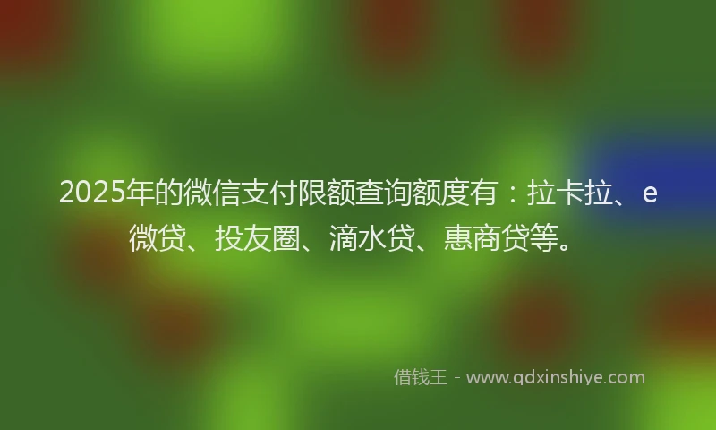 2025年的微信支付限额查询额度有：拉卡拉、e微贷、投友圈、滴水贷、惠商贷等。