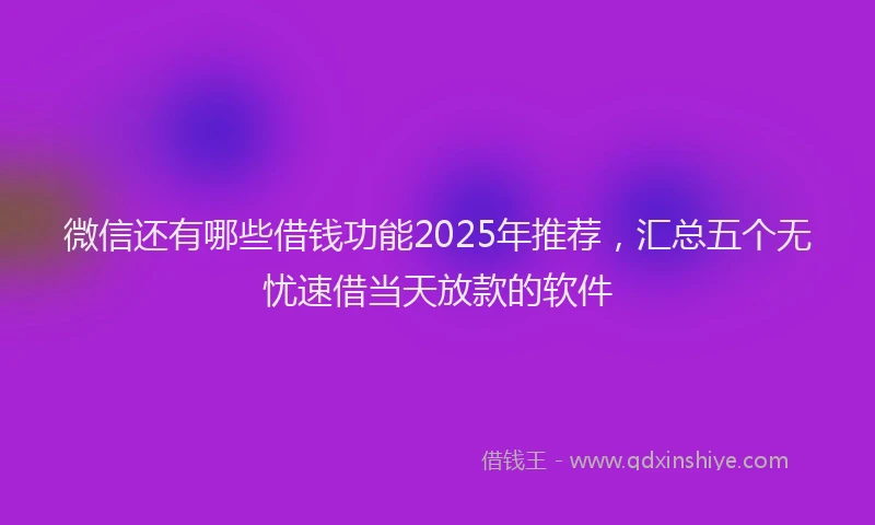 微信还有哪些借钱功能2025年推荐，汇总五个无忧速借当天放款的软件