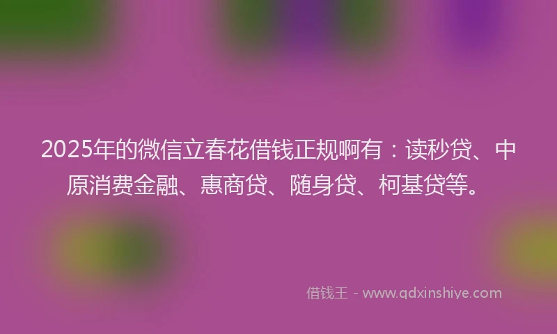 2025年的微信立春花借钱正规啊有：读秒贷、中原消费金融、惠商贷、随身贷、柯基贷等。