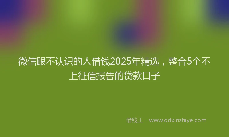 微信跟不认识的人借钱2025年精选，整合5个不上征信报告的贷款口子