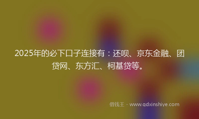 2025年的必下口子连接有：还呗、京东金融、团贷网、东方汇、柯基贷等。