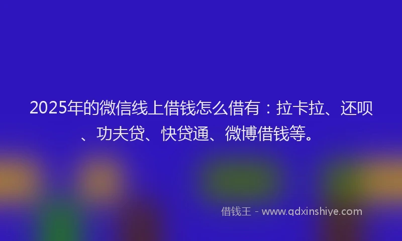 2025年的微信线上借钱怎么借有：拉卡拉、还呗、功夫贷、快贷通、微博借钱等。