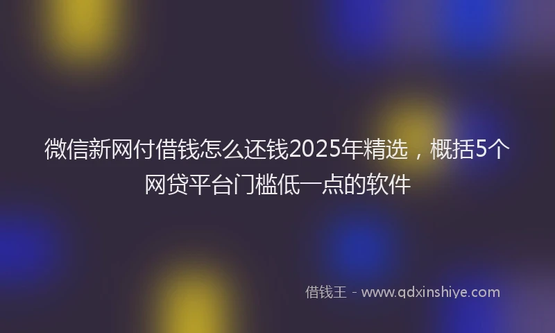 微信新网付借钱怎么还钱2025年精选，概括5个网贷平台门槛低一点的软件
