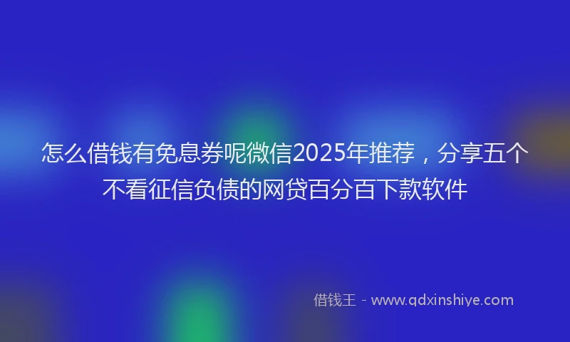 怎么借钱有免息券呢微信2025年推荐，分享五个不看征信负债的网贷百分百下款软件