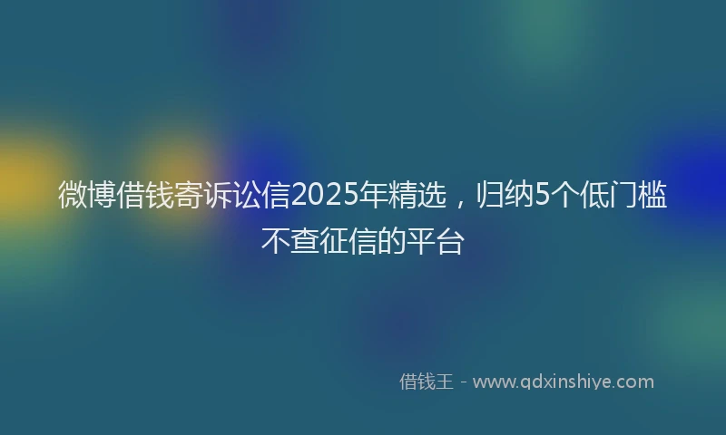 微博借钱寄诉讼信2025年精选，归纳5个低门槛不查征信的平台