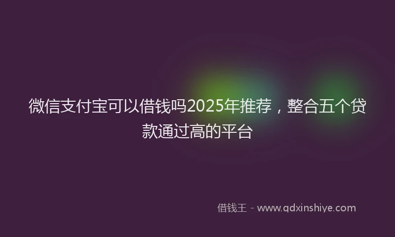 微信支付宝可以借钱吗2025年推荐，整合五个贷款通过高的平台