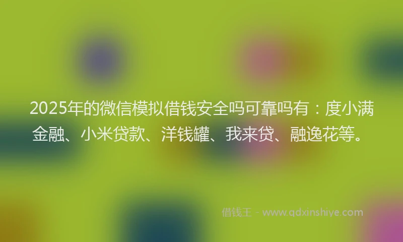 2025年的微信模拟借钱安全吗可靠吗有：度小满金融、小米贷款、洋钱罐、我来贷、融逸花等。