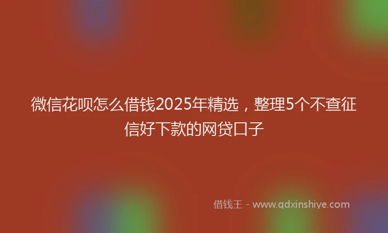 微信花呗怎么借钱2025年精选，整理5个不查征信好下款的网贷口子
