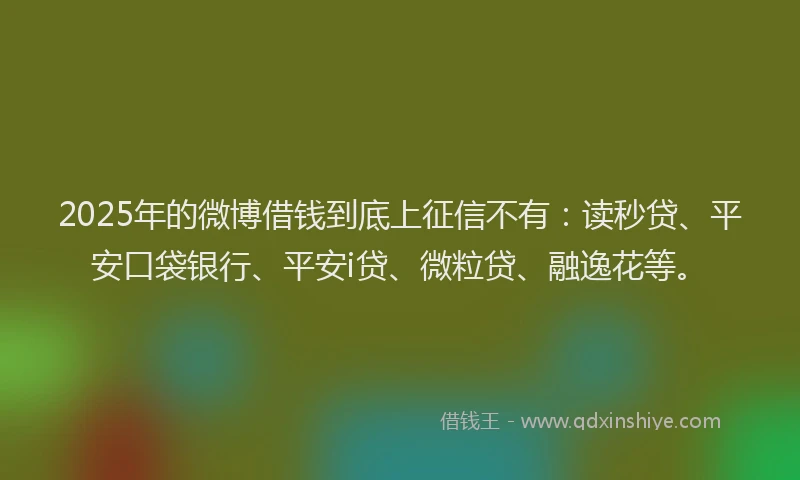 2025年的微博借钱到底上征信不有：读秒贷、平安口袋银行、平安i贷、微粒贷、融逸花等。