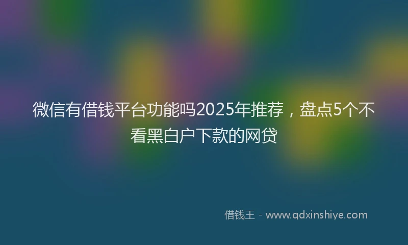 微信有借钱平台功能吗2025年推荐，盘点5个不看黑白户下款的网贷