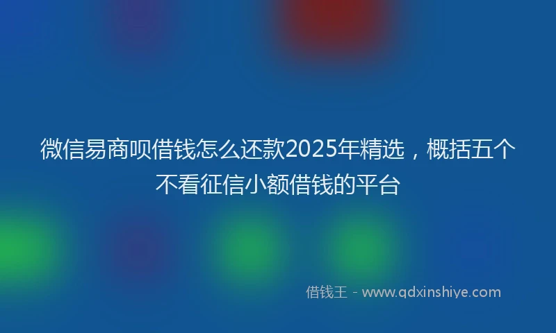 微信易商呗借钱怎么还款2025年精选，概括五个不看征信小额借钱的平台