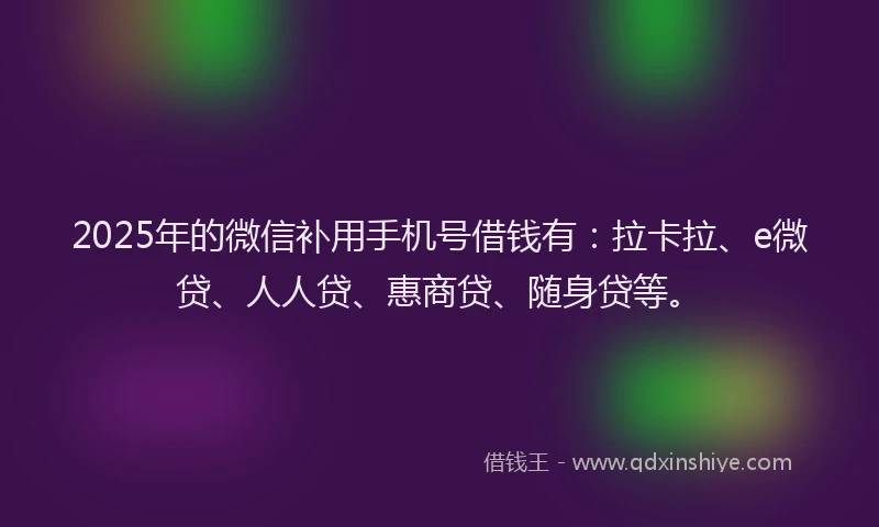 2025年的微信补用手机号借钱有：拉卡拉、e微贷、人人贷、惠商贷、随身贷等。