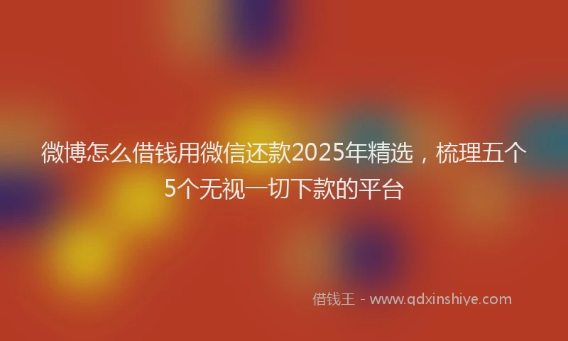 微博怎么借钱用微信还款2025年精选，梳理五个5个无视一切下款的平台