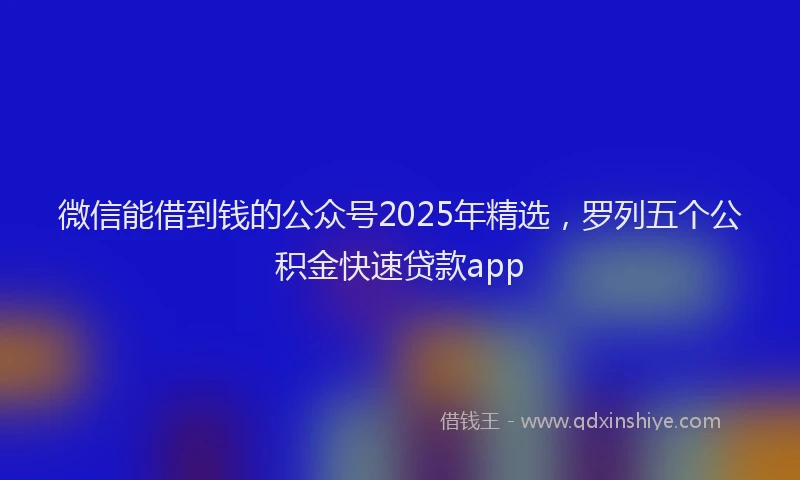 微信能借到钱的公众号2025年精选，罗列五个公积金快速贷款app