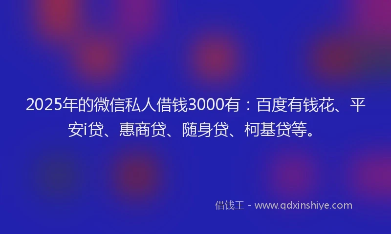 2025年的微信私人借钱3000有：百度有钱花、平安i贷、惠商贷、随身贷、柯基贷等。