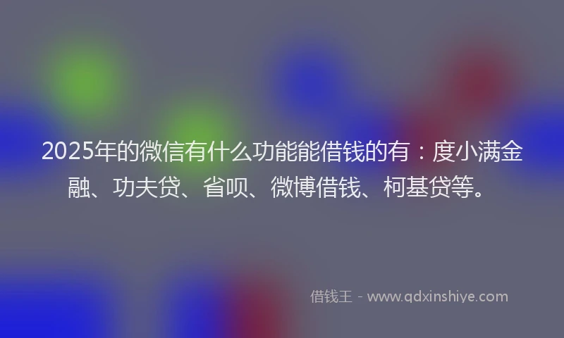 2025年的微信有什么功能能借钱的有：度小满金融、功夫贷、省呗、微博借钱、柯基贷等。