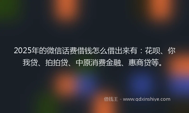 2025年的微信话费借钱怎么借出来有：花呗、你我贷、拍拍贷、中原消费金融、惠商贷等。