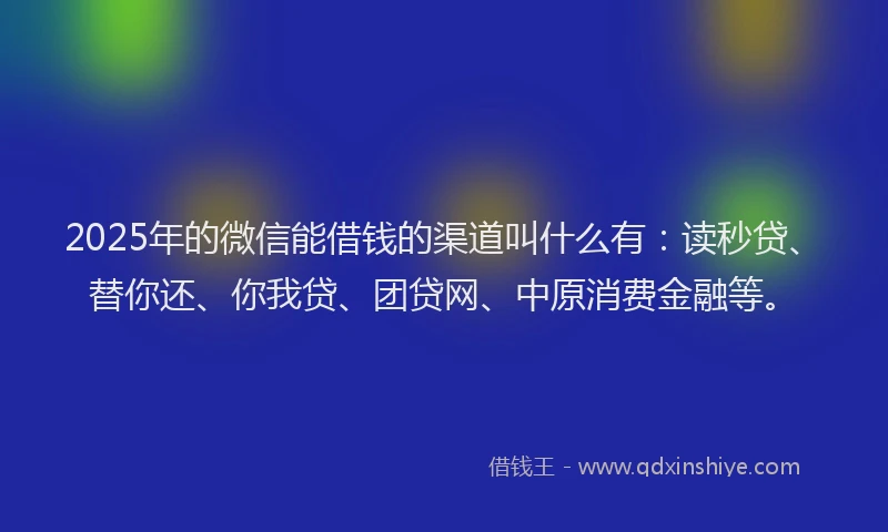2025年的微信能借钱的渠道叫什么有：读秒贷、替你还、你我贷、团贷网、中原消费金融等。