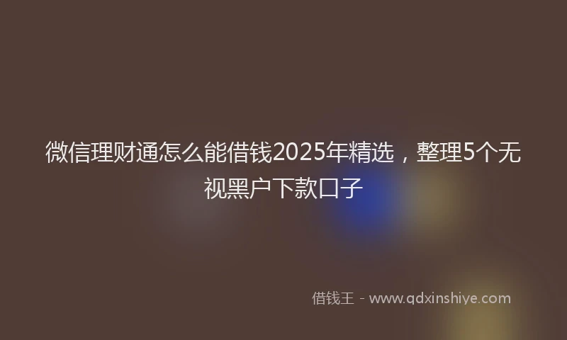 微信理财通怎么能借钱2025年精选，整理5个无视黑户下款口子