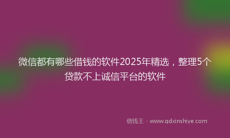 微信都有哪些借钱的软件2025年精选，整理5个贷款不上诚信平台的软件