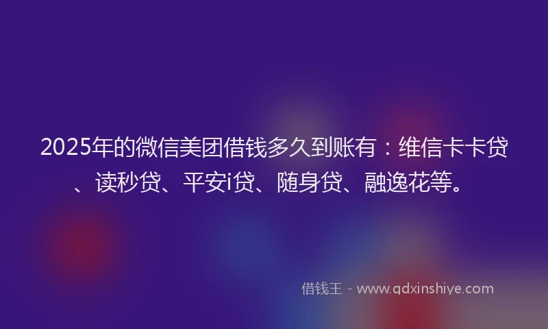 2025年的微信美团借钱多久到账有：维信卡卡贷、读秒贷、平安i贷、随身贷、融逸花等。