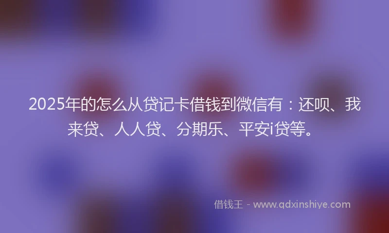 2025年的怎么从贷记卡借钱到微信有：还呗、我来贷、人人贷、分期乐、平安i贷等。