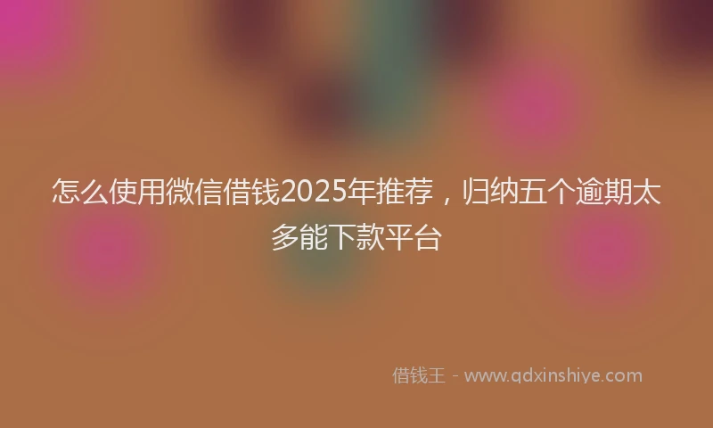 怎么使用微信借钱2025年推荐，归纳五个逾期太多能下款平台