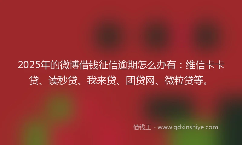 2025年的微博借钱征信逾期怎么办有：维信卡卡贷、读秒贷、我来贷、团贷网、微粒贷等。