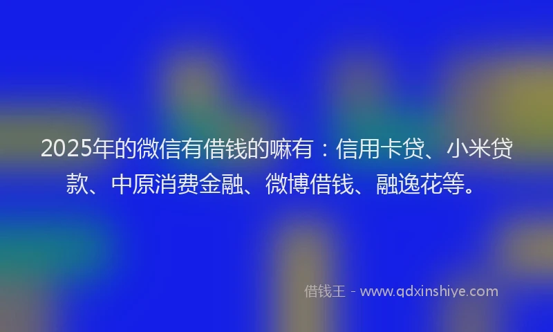 2025年的微信有借钱的嘛有：信用卡贷、小米贷款、中原消费金融、微博借钱、融逸花等。