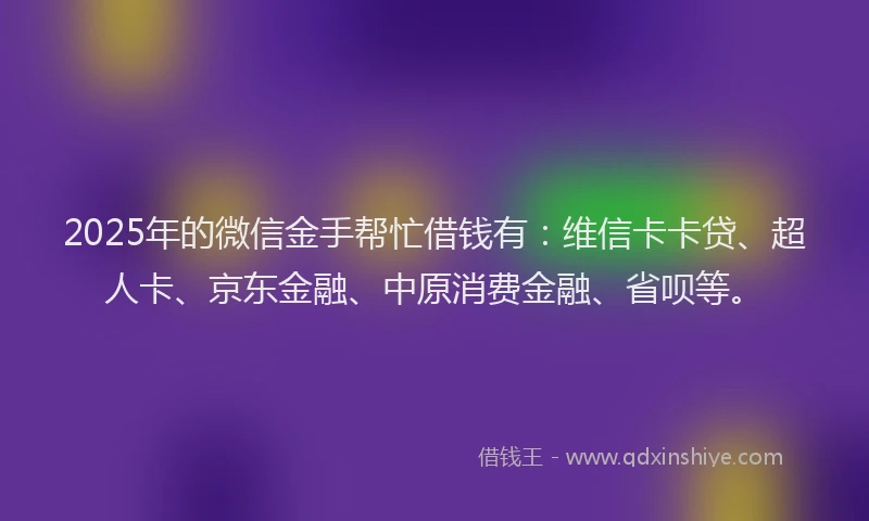 2025年的微信金手帮忙借钱有：维信卡卡贷、超人卡、京东金融、中原消费金融、省呗等。