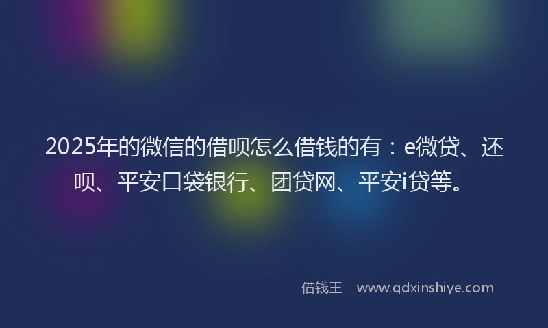 2025年的微信的借呗怎么借钱的有：e微贷、还呗、平安口袋银行、团贷网、平安i贷等。