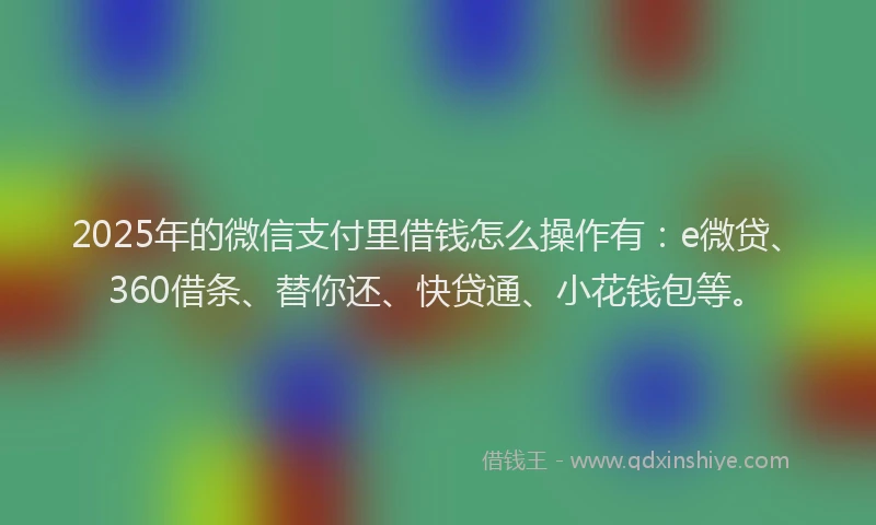 2025年的微信支付里借钱怎么操作有：e微贷、360借条、替你还、快贷通、小花钱包等。