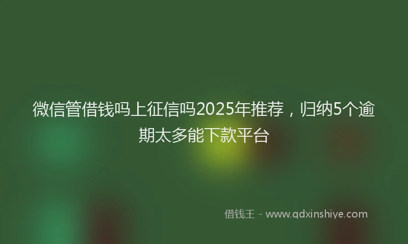 微信管借钱吗上征信吗2025年推荐，归纳5个逾期太多能下款平台