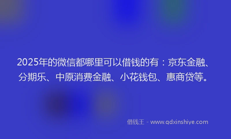 2025年的微信都哪里可以借钱的有：京东金融、分期乐、中原消费金融、小花钱包、惠商贷等。
